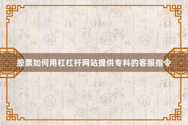 股票如何用杠杠杆网站提供专科的客服指令