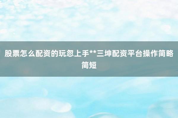 股票怎么配资的玩忽上手**三坤配资平台操作简略简短