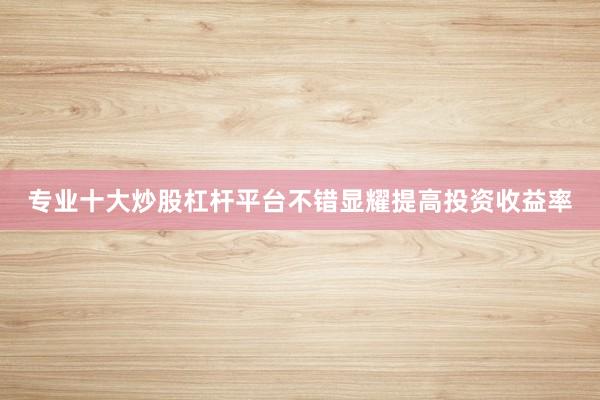 专业十大炒股杠杆平台不错显耀提高投资收益率