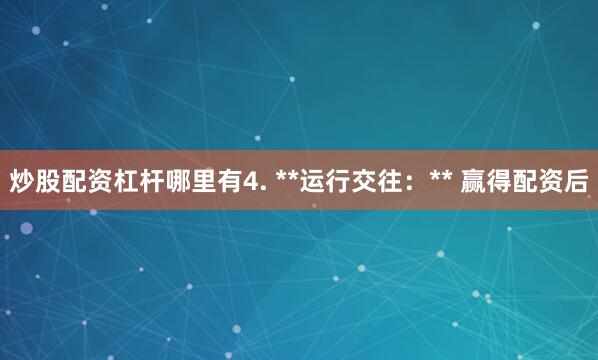 炒股配资杠杆哪里有4. **运行交往：** 赢得配资后