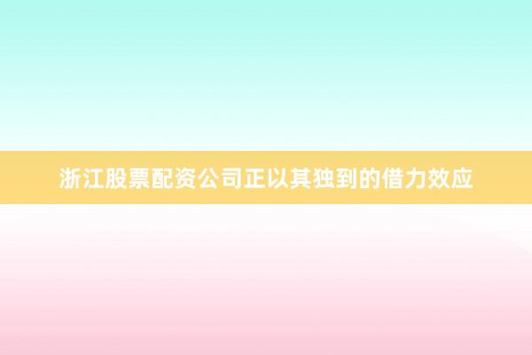浙江股票配资公司正以其独到的借力效应
