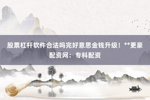 股票杠杆软件合法吗完好意思金钱升级！**更豪配资网：专科配资