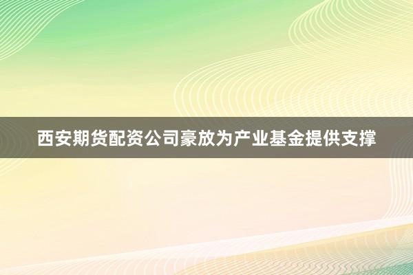 西安期货配资公司豪放为产业基金提供支撑