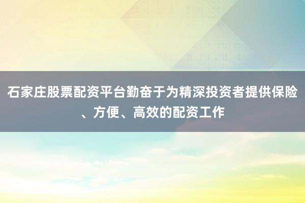 石家庄股票配资平台勤奋于为精深投资者提供保险、方便、高效的配资工作