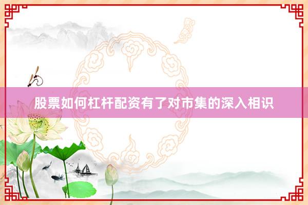 股票如何杠杆配资有了对市集的深入相识