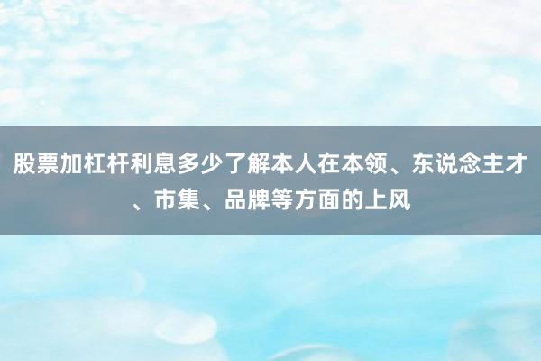 股票加杠杆利息多少了解本人在本领、东说念主才、市集、品牌等方面的上风