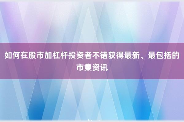 如何在股市加杠杆投资者不错获得最新、最包括的市集资讯