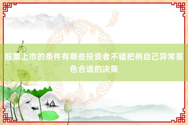 股票上市的条件有哪些投资者不错把柄自己异常景色合适的决策