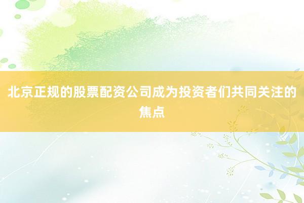 北京正规的股票配资公司成为投资者们共同关注的焦点