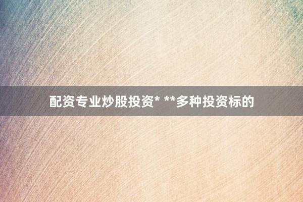 配资专业炒股投资* **多种投资标的
