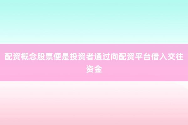 配资概念股票便是投资者通过向配资平台借入交往资金