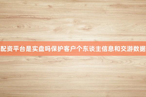 配资平台是实盘吗保护客户个东谈主信息和交游数据