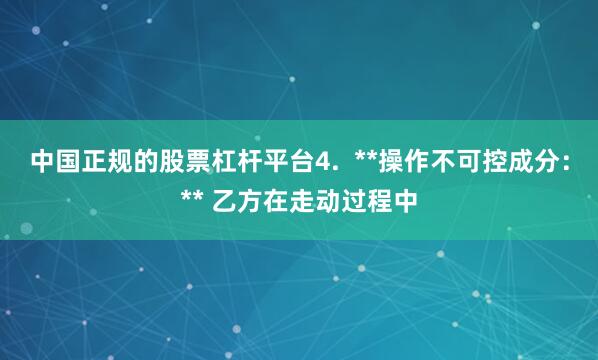 中国正规的股票杠杆平台4.  **操作不可控成分：** 乙方在走动过程中