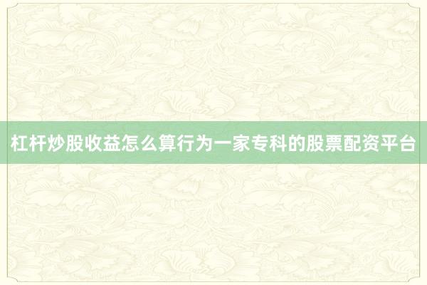 杠杆炒股收益怎么算行为一家专科的股票配资平台