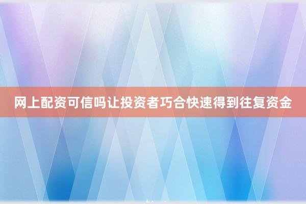 网上配资可信吗让投资者巧合快速得到往复资金
