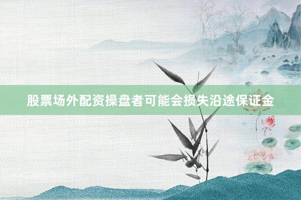 股票场外配资操盘者可能会损失沿途保证金
