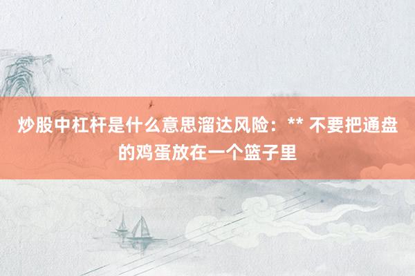 炒股中杠杆是什么意思溜达风险：** 不要把通盘的鸡蛋放在一个篮子里
