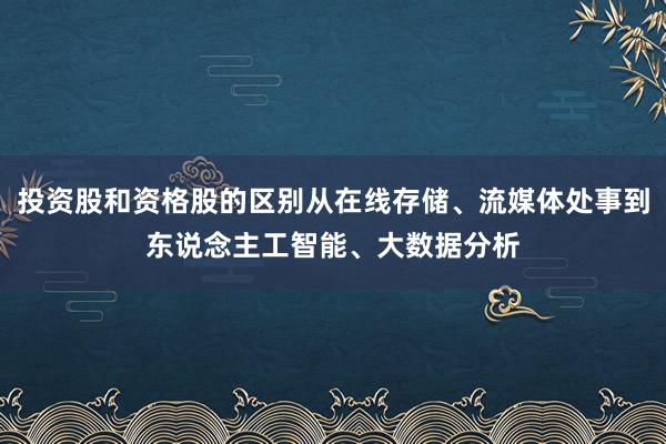 投资股和资格股的区别从在线存储、流媒体处事到东说念主工智能、大数据分析