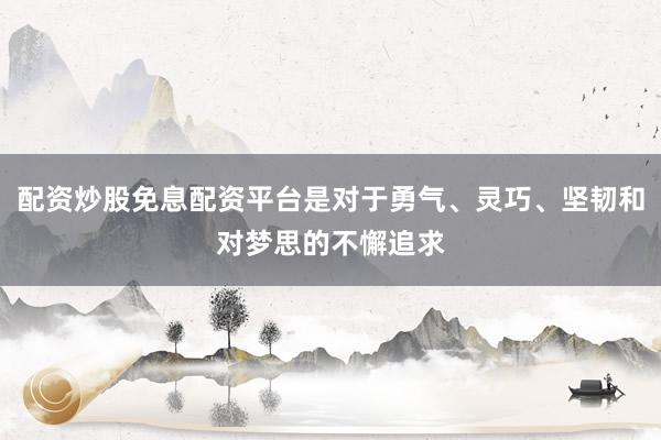 配资炒股免息配资平台是对于勇气、灵巧、坚韧和对梦思的不懈追求