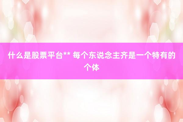 什么是股票平台** 每个东说念主齐是一个特有的个体