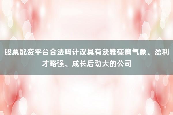 股票配资平台合法吗计议具有淡雅磋磨气象、盈利才略强、成长后劲大的公司