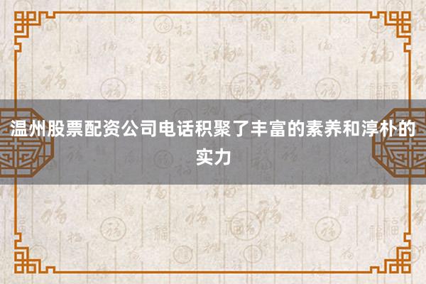 温州股票配资公司电话积聚了丰富的素养和淳朴的实力