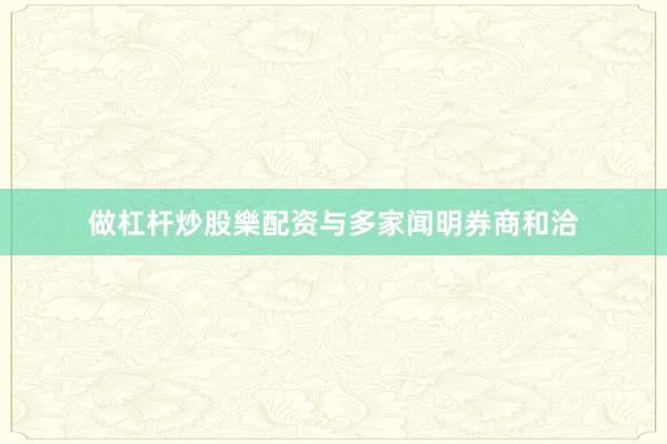 做杠杆炒股樂配资与多家闻明券商和洽