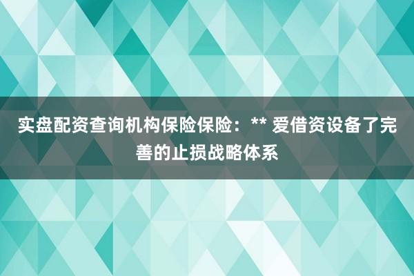 实盘配资查询机构保险保险：** 爱借资设备了完善的止损战略体系