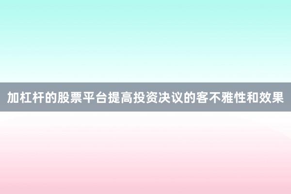 加杠杆的股票平台提高投资决议的客不雅性和效果