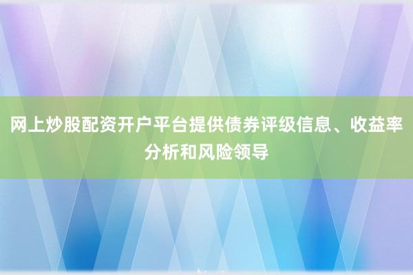 网上炒股配资开户平台提供债券评级信息、收益率分析和风险领导