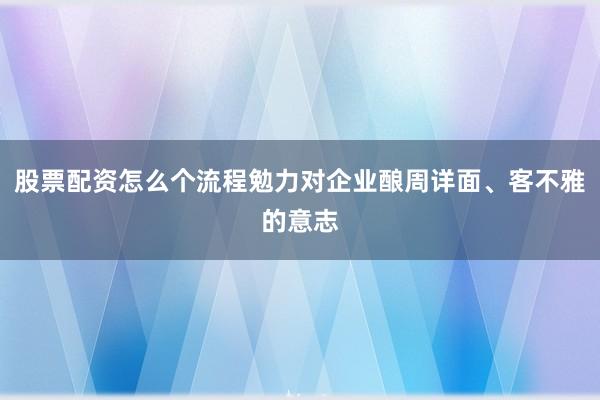 股票配资怎么个流程勉力对企业酿周详面、客不雅的意志