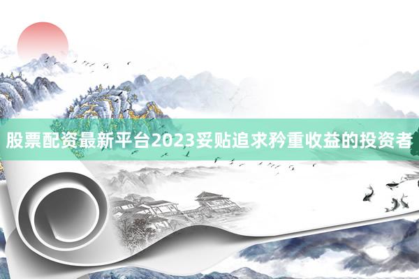 股票配资最新平台2023妥贴追求矜重收益的投资者