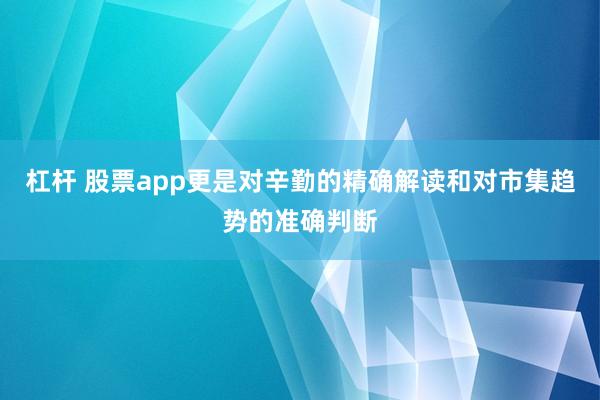 杠杆 股票app更是对辛勤的精确解读和对市集趋势的准确判断