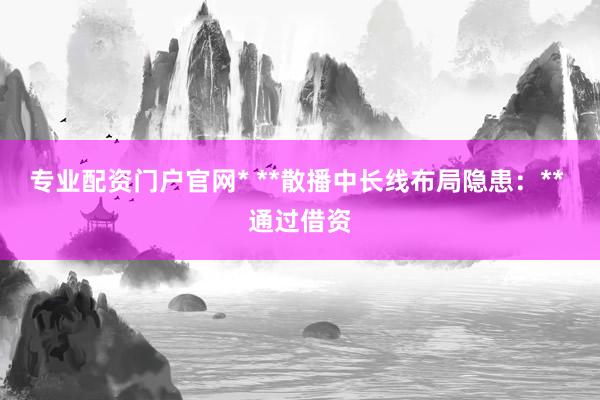专业配资门户官网* **散播中长线布局隐患：** 通过借资