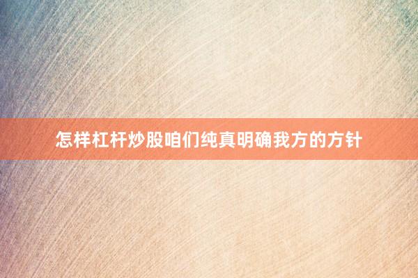怎样杠杆炒股咱们纯真明确我方的方针