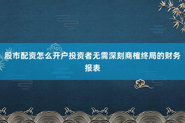 股市配资怎么开户投资者无需深刻商榷终局的财务报表