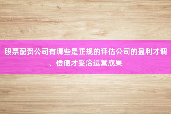 股票配资公司有哪些是正规的评估公司的盈利才调、偿债才妥洽运营成果