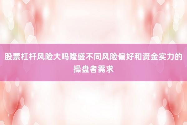 股票杠杆风险大吗隆盛不同风险偏好和资金实力的操盘者需求