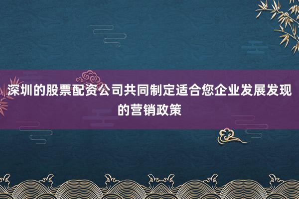 深圳的股票配资公司共同制定适合您企业发展发现的营销政策