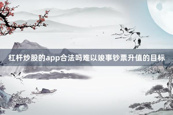 杠杆炒股的app合法吗难以竣事钞票升值的目标