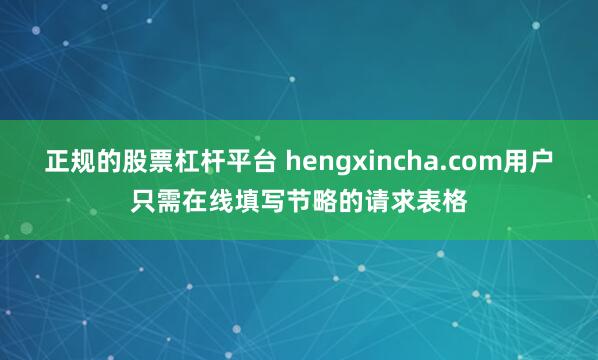 正规的股票杠杆平台 hengxincha.com用户只需在线填写节略的请求表格
