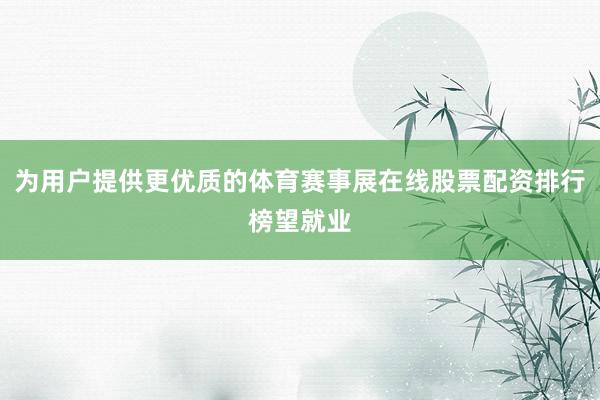 为用户提供更优质的体育赛事展在线股票配资排行榜望就业