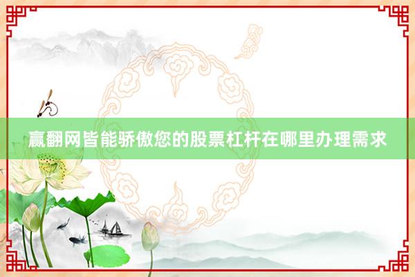 赢翻网皆能骄傲您的股票杠杆在哪里办理需求