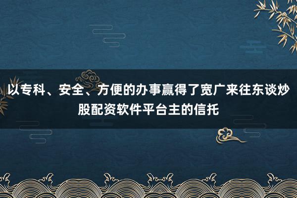 以专科、安全、方便的办事赢得了宽广来往东谈炒股配资软件平台主的信托