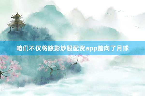 咱们不仅将踪影炒股配资app踏向了月球