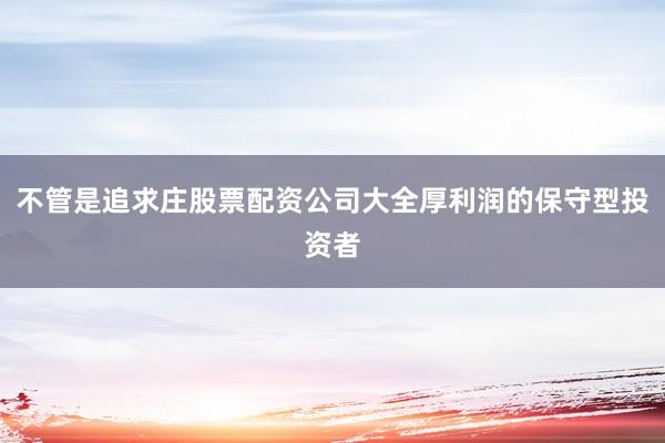 不管是追求庄股票配资公司大全厚利润的保守型投资者