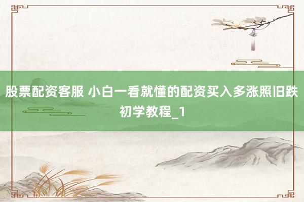 股票配资客服 小白一看就懂的配资买入多涨照旧跌初学教程_1