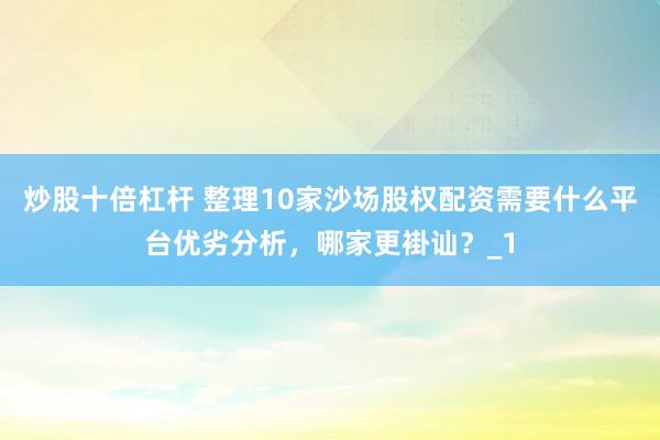 炒股十倍杠杆 整理10家沙场股权配资需要什么平台优劣分析，哪家更褂讪？_1