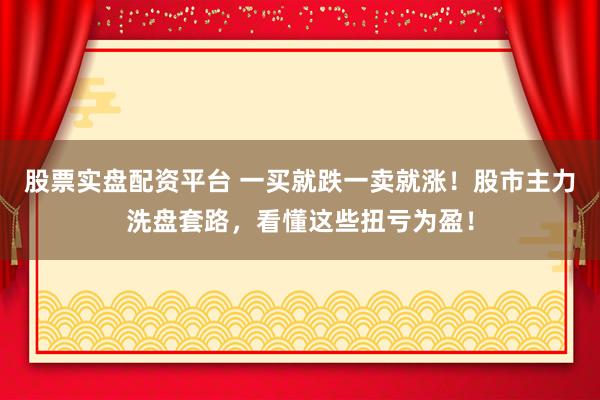 股票实盘配资平台 一买就跌一卖就涨！股市主力洗盘套路，看懂这些扭亏为盈！