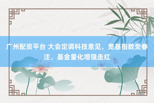 广州配资平台 大会定调科技意见，宽基指数受眷注，基金量化增强走红